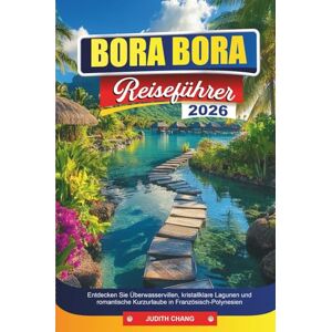 CHANG, JUDITH BORA BORA Reiseführer 2026: Entdecken Sie Überwasservillen, kristallklare Lagunen und romantische Kurzurlaube in Französisch-Polynesien CHANG, JUDITH BORA BORA Reiseführer 2026: Entdecken Sie Überwasservillen, kristallklare Lagunen und romantische Kurzurlaube in Französisch-Polynesien