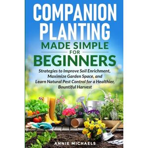 Michaels, Annie Companion Planting Made Simple For Beginners: Strategies to Improve Soil Enrichment, Maximize Garden Space, and Learn Natural Pest Control for a Healthier Bountiful Harvest Michaels, Annie Companion Planting Made Simple For Beginners: Strategies to Improve Soil Enrichment, Maximize Garden Space, and Learn Natural Pest Control for a Healthier Bountiful Harvest