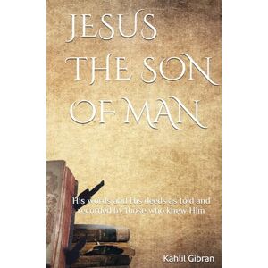 Gibran, Kahlil JESUS THE SON OF MAN: His words and His deeds as told and recorded by those who knew Him Gibran, Kahlil JESUS THE SON OF MAN: His words and His deeds as told and recorded by those who knew Him