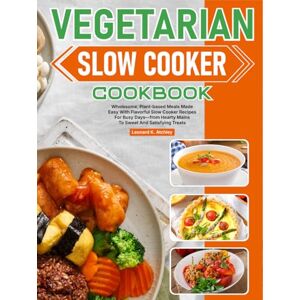 K. Atchley, Leonard Vegetarian Slow Cooker Cookbook: Wholesome, Plant-based Meals Made Easy With Flavorful Slow Cooker Recipes For Busy Days—from Hearty Mains To Sweet And Satisfying Treats K. Atchley, Leonard Vegetarian Slow Cooker Cookbook: Wholesome, Plant-based Meals Made Easy With Flavorful Slow Cooker Recipes For Busy Days—from Hearty Mains To Sweet And Satisfying Treats