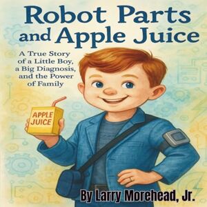 Morehead Jr, Larry Robot Parts and Apple Juice: A True Story of a Little Boy, a Big Diagnosis, and the Power of Family Morehead Jr, Larry Robot Parts and Apple Juice: A True Story of a Little Boy, a Big Diagnosis, and the Power of Family
