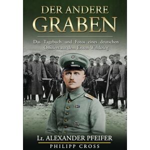 Pfeifer, Lt. Alexander Der Andere Graben: Das Tagebuch und Fotos eines deutschen Offiziers aus dem Ersten Weltkrieg Pfeifer, Lt. Alexander Der Andere Graben: Das Tagebuch und Fotos eines deutschen Offiziers aus dem Ersten Weltkrieg