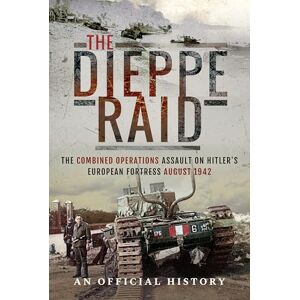 An Official History The Dieppe Raid: The Combined Operations Assault on Hitler's European Fortress, August 1942 An Official History The Dieppe Raid: The Combined Operations Assault on Hitler's European Fortress, August 1942