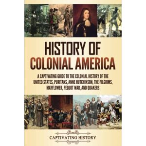 History, Captivating History of Colonial America: A Captivating Guide to the Colonial History of the United States, Puritans, Anne Hutchinson, the Pilgrims, Mayflower, Pequot War, and Quakers (Exploring U.S. History) History, Captivating History of Colonial America: A Captivating Guide to the Colonial History of the United States, Puritans, Anne Hutchinson, the Pilgrims, Mayflower, Pequot War, and Quakers (Exploring U.S. History)