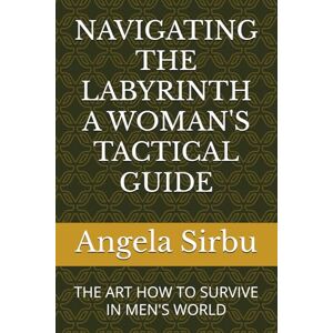 Sirbu, Angela NAVIGATING THE LABYRINTH A WOMAN'S TACTICAL GUIDE: THE ART HOW TO SURVIVE IN MEN'S WORLD (Leadership PMO Project Management Team Management) Sirbu, Angela NAVIGATING THE LABYRINTH A WOMAN'S TACTICAL GUIDE: THE ART HOW TO SURVIVE IN MEN'S WORLD (Leadership PMO Project Management Team Management)