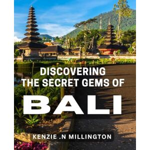 .N Millington, Kenzie Discovering the Secret Gems of Bali: Unveiling the Hidden Treasures of Bali's Rich Culture and Nature .N Millington, Kenzie Discovering the Secret Gems of Bali: Unveiling the Hidden Treasures of Bali's Rich Culture and Nature