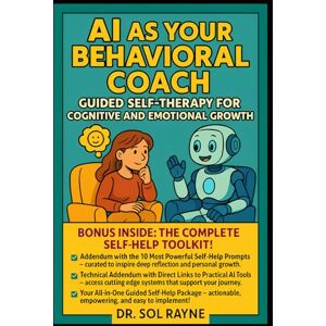 Rayne, Dr. Sol AI as Your Behavioral Coach: Guided Self-Therapy for Cognitive and Emotional Growth: Harness Artificial Intelligence to Facilitate Personal Transformation and Lasting Self-Improvement Rayne, Dr. Sol AI as Your Behavioral Coach: Guided Self-Therapy for Cognitive and Emotional Growth: Harness Artificial Intelligence to Facilitate Personal Transformation and Lasting Self-Improvement