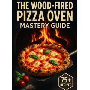 Vance, Eleanor THE WOOD-FIRED PIZZA OVEN MASTERY GUIDE: Master Neapolitan Dough, High-Heat Techniques, and 75+ Recipes for Outdoor Pizza Ovens—From Classic Margherita to Creative Artisan Pies Vance, Eleanor THE WOOD-FIRED PIZZA OVEN MASTERY GUIDE: Master Neapolitan Dough, High-Heat Techniques, and 75+ Recipes for Outdoor Pizza Ovens—From Classic Margherita to Creative Artisan Pies