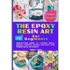 J. Collins, Emma The Epoxy Resin Art: Step-by-step guide to creating glossy jewelry, coasters, shelves, and more with simple epoxy techniques J. Collins, Emma The Epoxy Resin Art: Step-by-step guide to creating glossy jewelry, coasters, shelves, and more with simple epoxy techniques