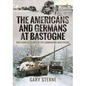 Gary, Sterne The Americans and Germans at Bastogne: First-Hand Accounts from the Commanders Gary, Sterne The Americans and Germans at Bastogne: First-Hand Accounts from the Commanders
