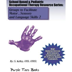 Kelley OTD, S School Based & Pediatric Occupational Therapy Resource Series: Groups to Facilitate Motor, Sensory and Language Skills 2: Volume 2 Kelley OTD, S School Based & Pediatric Occupational Therapy Resource Series: Groups to Facilitate Motor, Sensory and Language Skills 2: Volume 2