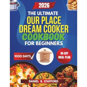 Stafford, Daniel B. The Ultimate Our Place Dream Cooker Cookbook for Beginners: 120 Quick, Easy & Healthy Recipes for Faster, Fail-Proof Everyday Cooking Stafford, Daniel B. The Ultimate Our Place Dream Cooker Cookbook for Beginners: 120 Quick, Easy & Healthy Recipes for Faster, Fail-Proof Everyday Cooking