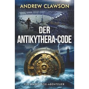 Clawson, Andrew Der Antikythera-Code: Ein Harry-Fox-Abenteuer (Archäologische Abenteuerserie um Harry Fox) Clawson, Andrew Der Antikythera-Code: Ein Harry-Fox-Abenteuer (Archäologische Abenteuerserie um Harry Fox)