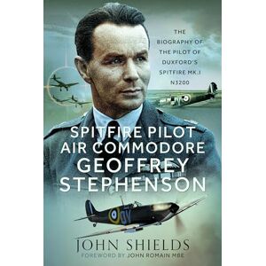 Shields, John Spitfire Pilot Air Commodore Geoffrey Stephenson: The Biography of the Pilot of Duxford’s Spitfire Mk.I N3200 Shields, John Spitfire Pilot Air Commodore Geoffrey Stephenson: The Biography of the Pilot of Duxford’s Spitfire Mk.I N3200