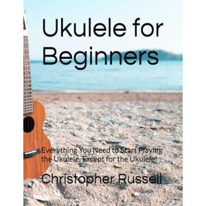 Russell Ph.D., Christopher J Ukulele for Beginners: Everything You Need to Start Playing the Ukulele, Except for the Ukulele! Russell Ph.D., Christopher J Ukulele for Beginners: Everything You Need to Start Playing the Ukulele, Except for the Ukulele!