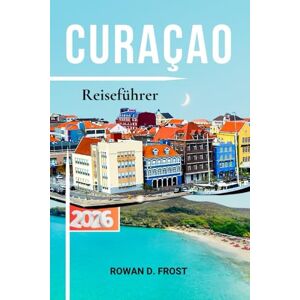 Frost, Rowan D. Curaçao Reiseführer: Der vollständige 2026-Reiseplaner für Strände, Willemstad, Tauchen, lokale Küche, Karten und authentische Inselerlebnisse Frost, Rowan D. Curaçao Reiseführer: Der vollständige 2026-Reiseplaner für Strände, Willemstad, Tauchen, lokale Küche, Karten und authentische Inselerlebnisse