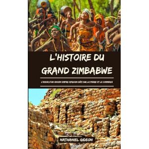 Gideon, Nathaniel L'HISTOIRE DU GRAND ZIMBABWE: L'essor d'un ancien empire africain bâti sur la pierre et le commerce (French Edition) (Les civilisations qui ont façonné le monde) Gideon, Nathaniel L'HISTOIRE DU GRAND ZIMBABWE: L'essor d'un ancien empire africain bâti sur la pierre et le commerce (French Edition) (Les civilisations qui ont façonné le monde)