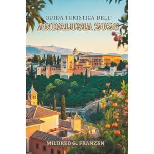 Franzen, Mildred G. GUIDA TURISTICA DELL' ANDALUSIA 2026: Immergiti nelle vivaci tradizioni e negli splendidi paesaggi della Spagna meridional Franzen, Mildred G. GUIDA TURISTICA DELL' ANDALUSIA 2026: Immergiti nelle vivaci tradizioni e negli splendidi paesaggi della Spagna meridional