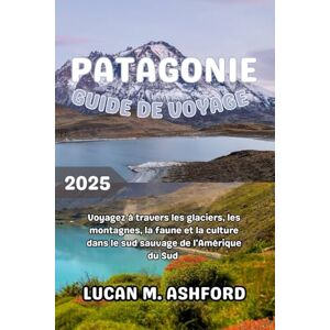 ASHFORD, LUCAN M. PATAGONIE GUIDE DE VOYAGE 2025: Voyagez à travers les glaciers, les montagnes, la faune et la culture dans le sud sauvage de l'Amérique du Sud ASHFORD, LUCAN M. PATAGONIE GUIDE DE VOYAGE 2025: Voyagez à travers les glaciers, les montagnes, la faune et la culture dans le sud sauvage de l'Amérique du Sud