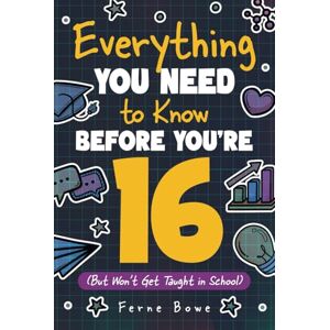 Bowe, Ferne Everything You Need to Know Before You're 16 (But Won’t Get Taught in School): 100+ Essential Life Skills for Self-Confidence, Happiness, and Success (Life Skills for Tweens & Teens): 6 Bowe, Ferne Everything You Need to Know Before You're 16 (But Won’t Get Taught in School): 100+ Essential Life Skills for Self-Confidence, Happiness, and Success (Life Skills for Tweens & Teens): 6
