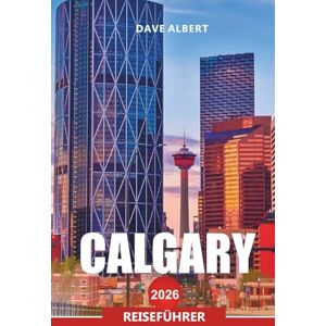 ALBERT, DAVE CALGARY Reiseführer 2026: Erkunden Sie Albertas Cowboy City, die Aussicht auf die Rocky Mountains, Festivals und die lokale Kultur ALBERT, DAVE CALGARY Reiseführer 2026: Erkunden Sie Albertas Cowboy City, die Aussicht auf die Rocky Mountains, Festivals und die lokale Kultur