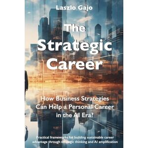 Gajo, Laszlo The Strategic Career: How Business Strategies Can Help a Personal Career in the AI Era? Gajo, Laszlo The Strategic Career: How Business Strategies Can Help a Personal Career in the AI Era?