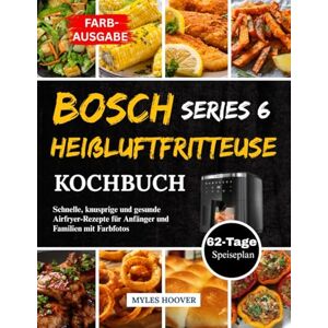 Hoover Bosch Series 6 Heißluftfritteuse Kochbuch: Schnelle, knusprige und gesunde Airfryer-Rezepte für Anfänger und Familien mit Farbfotos Hoover Bosch Series 6 Heißluftfritteuse Kochbuch: Schnelle, knusprige und gesunde Airfryer-Rezepte für Anfänger und Familien mit Farbfotos