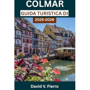 V. Fierro, David GUIDA TURISTICA DI COLMAR: Alla scoperta del colore, della cultura e del cuore di una città da fiaba V. Fierro, David GUIDA TURISTICA DI COLMAR: Alla scoperta del colore, della cultura e del cuore di una città da fiaba