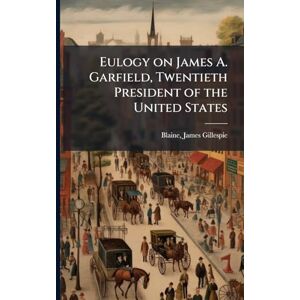 Blaine, James Gillespie Eulogy on James A. Garfield, Twentieth President of the United States Blaine, James Gillespie Eulogy on James A. Garfield, Twentieth President of the United States