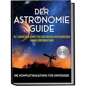 Kulas, Philipp Der Astronomie Guide Die Komplettanleitung für Einsteiger: In 7 einfachen Schritten zur ersten erfolgreichen Himmelsbeobachtung inkl. Teleskop Guide & Kaufberatung Kulas, Philipp Der Astronomie Guide Die Komplettanleitung für Einsteiger: In 7 einfachen Schritten zur ersten erfolgreichen Himmelsbeobachtung inkl. Teleskop Guide & Kaufberatung