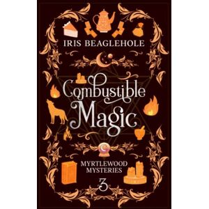 Beaglehole, Iris Combustible Magic: Myrtlewood Mysteries Book 3 Beaglehole, Iris Combustible Magic: Myrtlewood Mysteries Book 3
