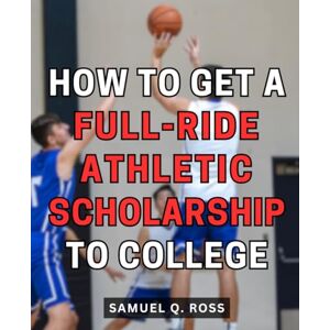 Ross, Samuel Q. How To Get A Full-Ride Athletic Scholarship To College: An Insider's Guide to Winning Big Strategies, Tips, and Proven Methods to Secure Full Ride Scholarships for Your Education Ross, Samuel Q. How To Get A Full-Ride Athletic Scholarship To College: An Insider's Guide to Winning Big Strategies, Tips, and Proven Methods to Secure Full Ride Scholarships for Your Education