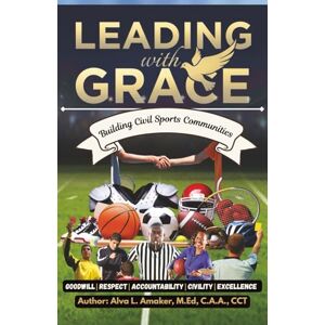 Amaker M.Ed, Alva L Leading with G.R.A.C.E: Building Civil Sports Communities: A Comprehensive Framework for Creating Excellence Through Character in Athletics Amaker M.Ed, Alva L Leading with G.R.A.C.E: Building Civil Sports Communities: A Comprehensive Framework for Creating Excellence Through Character in Athletics