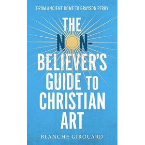 Girouard, Blanche The Non-Believer's Guide to Christian Art: From Ancient Rome to Grayson Perry Girouard, Blanche The Non-Believer's Guide to Christian Art: From Ancient Rome to Grayson Perry