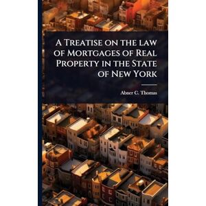 Thomas, Abner C A Treatise on the law of Mortgages of Real Property in the State of New York Thomas, Abner C A Treatise on the law of Mortgages of Real Property in the State of New York