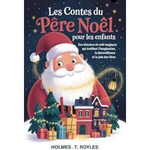 T. Royles, Holmes Les contes du Père Noël pour les enfants: Des histoires de Noël magiques qui éveillent l'imagination, la bienveillance et la joie des fêtes T. Royles, Holmes Les contes du Père Noël pour les enfants: Des histoires de Noël magiques qui éveillent l'imagination, la bienveillance et la joie des fêtes