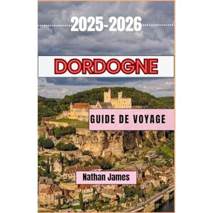 James, Nathan dordogne GUIDE DE VOYAGE 2025-2026: Un voyage à travers les vignobles, les villages et le charme intemporel du sud-ouest de la France James, Nathan dordogne GUIDE DE VOYAGE 2025-2026: Un voyage à travers les vignobles, les villages et le charme intemporel du sud-ouest de la France