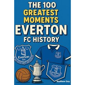 Day, Matthew The 100 Greatest Moments in Everton FC History Day, Matthew The 100 Greatest Moments in Everton FC History