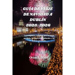 White, Orión J. GUÍA DE VIAJE DE NAVIDAD A DUBLÍN 2025-2026: Un compañero completo para la magia navideña, las maravillas culturales y las delicias invernales White, Orión J. GUÍA DE VIAJE DE NAVIDAD A DUBLÍN 2025-2026: Un compañero completo para la magia navideña, las maravillas culturales y las delicias invernales
