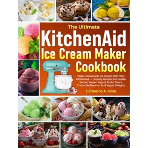 A. Irene, Catherine The Ultimate KitchenAid Ice Cream Maker Cookbook: Make Homemade Ice Cream With Your KitchenAid — Creamy Recipes For Gelato, Sorbet, Frozen Yogurt, Fruity Treats, Chocolate Dreams, And Vegan Delights A. Irene, Catherine The Ultimate KitchenAid Ice Cream Maker Cookbook: Make Homemade Ice Cream With Your KitchenAid — Creamy Recipes For Gelato, Sorbet, Frozen Yogurt, Fruity Treats, Chocolate Dreams, And Vegan Delights