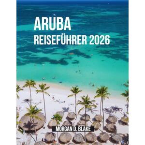 Blake, Morgan D. ARUBA REISEFÜHRER 2026: Der umfassende Reiseführer für Strände, Kultur, Essen und Abenteuer Blake, Morgan D. ARUBA REISEFÜHRER 2026: Der umfassende Reiseführer für Strände, Kultur, Essen und Abenteuer