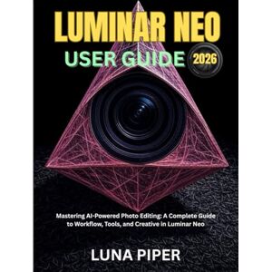 Piper, Luna LUMINAR NEO USER GUIDE 2026: Mastering AI-Powered Photo Editing: A Complete Guide to Workflow, Tools, and Creative in Luminar Neo Piper, Luna LUMINAR NEO USER GUIDE 2026: Mastering AI-Powered Photo Editing: A Complete Guide to Workflow, Tools, and Creative in Luminar Neo