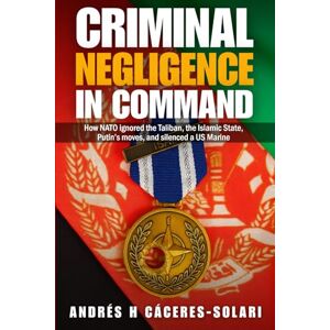 Cáceres-Solari, Andrés H Criminal Negligence in Command: How NATO ignored the Taliban, the Islamic State, Putin's moves, and silenced a US Marine. Cáceres-Solari, Andrés H Criminal Negligence in Command: How NATO ignored the Taliban, the Islamic State, Putin's moves, and silenced a US Marine.