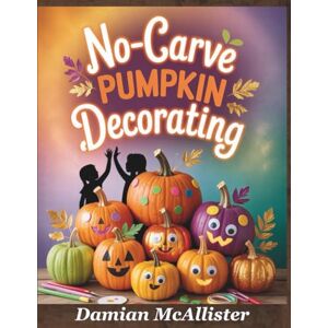 McAllister, Damian No-Carve Pumpkin Decorating: 40 Easy Halloween Crafts Quick 30-Minute Projects for Kids, Families, and Last-Minute Halloween Decorating McAllister, Damian No-Carve Pumpkin Decorating: 40 Easy Halloween Crafts Quick 30-Minute Projects for Kids, Families, and Last-Minute Halloween Decorating