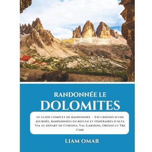 Omar, Liam Randonnée le Dolomites: Le guide complet de randonnée — Excursions d'une journée, randonnées en refuge et itinéraires d'Alta Via au départ de Cortina, Val Gardena, Ortisei et Tre Cime Omar, Liam Randonnée le Dolomites: Le guide complet de randonnée — Excursions d'une journée, randonnées en refuge et itinéraires d'Alta Via au départ de Cortina, Val Gardena, Ortisei et Tre Cime