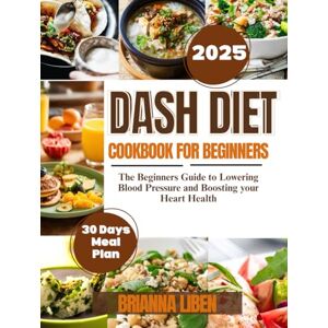 Liben, Brianna Dash Diet Cookbook for beginners: The Beginners Guide to Lowering Blood Pressure and Boosting your Heart Health Liben, Brianna Dash Diet Cookbook for beginners: The Beginners Guide to Lowering Blood Pressure and Boosting your Heart Health