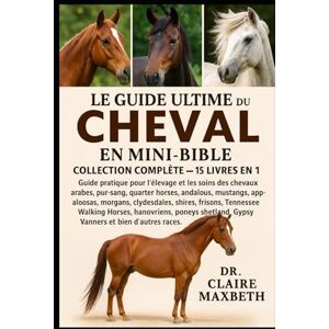 MAXBETH, DR. CLAIRE LE GUIDE ULTIME DU CHEVAL EN MINI-BIBLE : COLLECTION COMPLÈTE — 15 LIVRES EN 1: Guide pratique pour l'élevage et les soins des chevaux arabes, ... morgans, clydesdales, shires, frisons... MAXBETH, DR. CLAIRE LE GUIDE ULTIME DU CHEVAL EN MINI-BIBLE : COLLECTION COMPLÈTE — 15 LIVRES EN 1: Guide pratique pour l'élevage et les soins des chevaux arabes, ... morgans, clydesdales, shires, frisons...