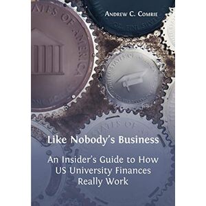 Comrie, Andrew C Like Nobody's Business: An Insider's Guide to How US University Finances Really Work Comrie, Andrew C Like Nobody's Business: An Insider's Guide to How US University Finances Really Work