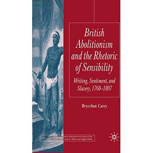 Carey, B. British Abolitionism and the Rhetoric of Sensibility: Writing, Sentiment and Slavery, 1760-1807 (Palgrave Studies in the Enlightenment, Romanticism and Cultures of Print) Carey, B. British Abolitionism and the Rhetoric of Sensibility: Writing, Sentiment and Slavery, 1760-1807 (Palgrave Studies in the Enlightenment, Romanticism and Cultures of Print)