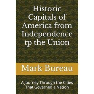 Bureau, Mark R Historic Capitals of America from Independence tp the Union: A Journey Through the Cities That Governed a Nation Bureau, Mark R Historic Capitals of America from Independence tp the Union: A Journey Through the Cities That Governed a Nation
